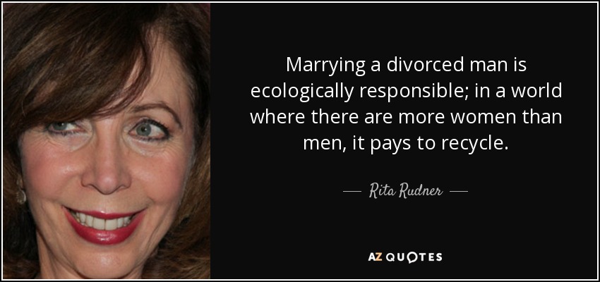 Marrying a divorced man is ecologically responsible; in a world where there are more women than men, it pays to recycle. - Rita Rudner