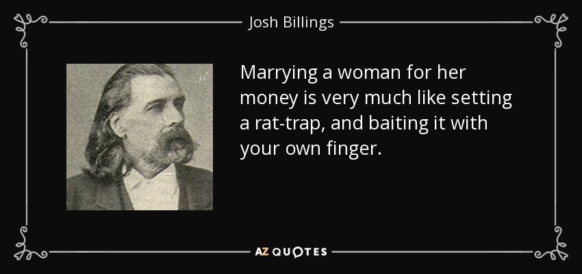 Marrying a woman for her money is very much like setting a rat-trap, and baiting it with your own finger. - Josh Billings