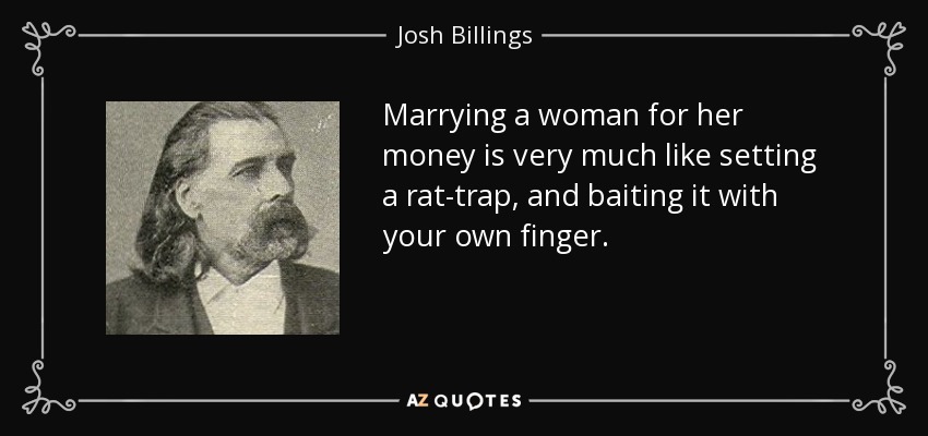 Marrying a woman for her money is very much like setting a rat-trap, and baiting it with your own finger. - Josh Billings