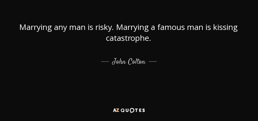 Marrying any man is risky. Marrying a famous man is kissing catastrophe. - John Colton