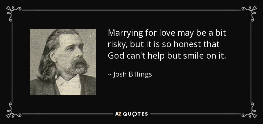 Marrying for love may be a bit risky, but it is so honest that God can't help but smile on it. - Josh Billings