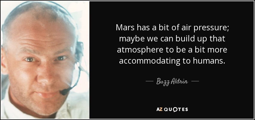 Mars has a bit of air pressure; maybe we can build up that atmosphere to be a bit more accommodating to humans. - Buzz Aldrin