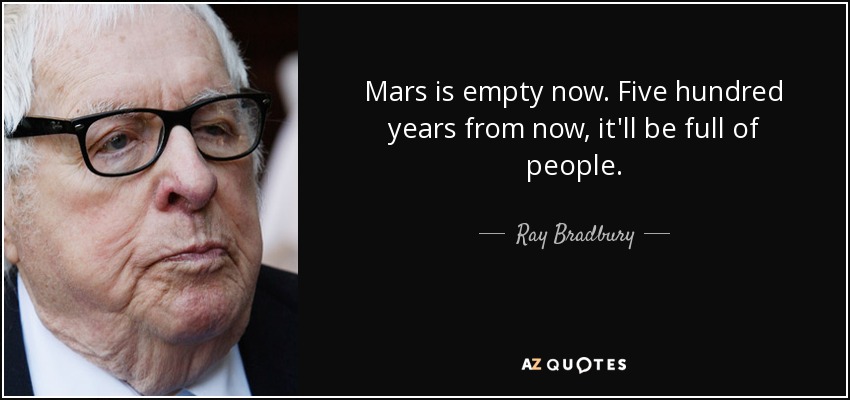 Mars is empty now. Five hundred years from now, it'll be full of people. - Ray Bradbury