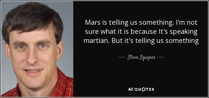 Mars is telling us something. I'm not sure what it is because It's speaking martian. But it's telling us something - Steve Squyres