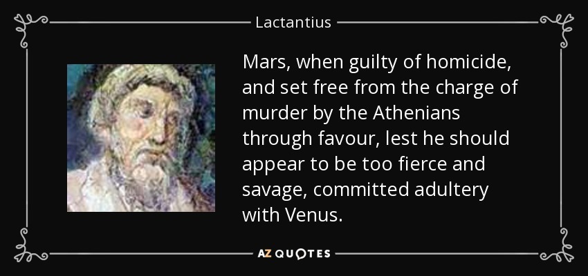 Mars, when guilty of homicide, and set free from the charge of murder by the Athenians through favour, lest he should appear to be too fierce and savage, committed adultery with Venus. - Lactantius