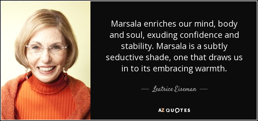 Marsala enriches our mind, body and soul, exuding confidence and stability. Marsala is a subtly seductive shade, one that draws us in to its embracing warmth. - Leatrice Eiseman