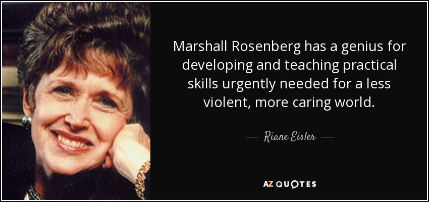 Marshall Rosenberg has a genius for developing and teaching practical skills urgently needed for a less violent, more caring world. - Riane Eisler