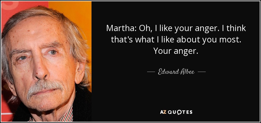 Martha: Oh, I like your anger. I think that's what I like about you most. Your anger. - Edward Albee