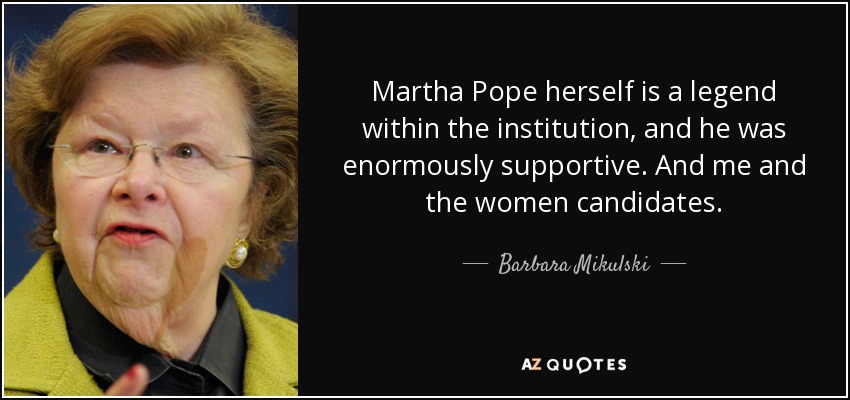 Martha Pope herself is a legend within the institution, and he was enormously supportive. And me and the women candidates. - Barbara Mikulski
