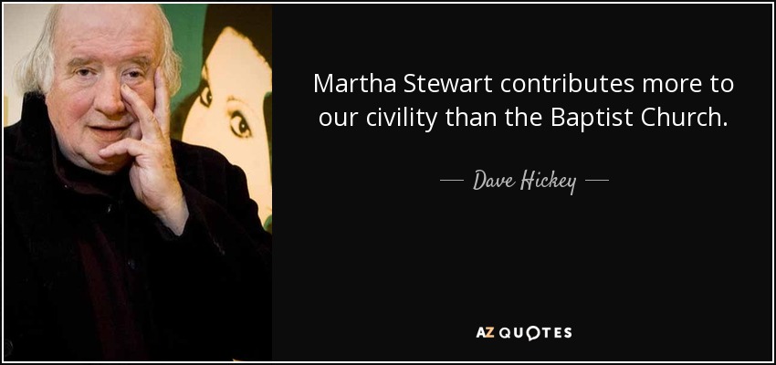 Martha Stewart contributes more to our civility than the Baptist Church. - Dave Hickey