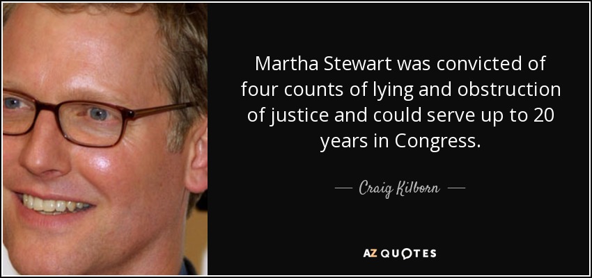 Martha Stewart was convicted of four counts of lying and obstruction of justice and could serve up to 20 years in Congress. - Craig Kilborn