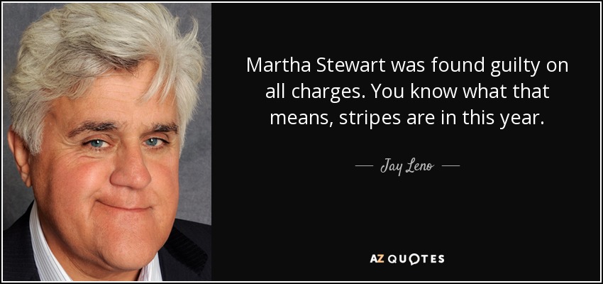 Martha Stewart was found guilty on all charges. You know what that means, stripes are in this year. - Jay Leno