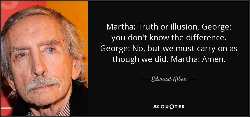 Martha: Truth or illusion, George; you don't know the difference. George: No, but we must carry on as though we did. Martha: Amen. - Edward Albee