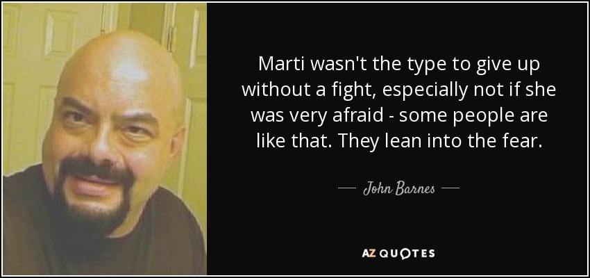 Marti wasn't the type to give up without a fight, especially not if she was very afraid - some people are like that. They lean into the fear. - John Barnes