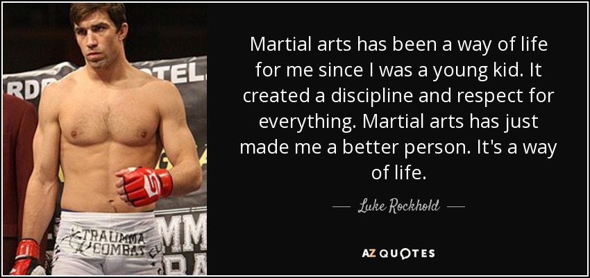 Martial arts has been a way of life for me since I was a young kid. It created a discipline and respect for everything. Martial arts has just made me a better person. It's a way of life. - Luke Rockhold