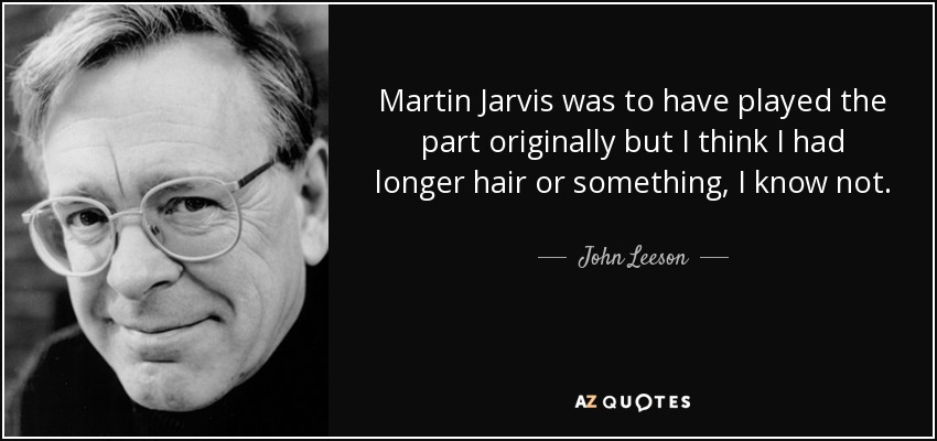 Martin Jarvis was to have played the part originally but I think I had longer hair or something, I know not. - John Leeson