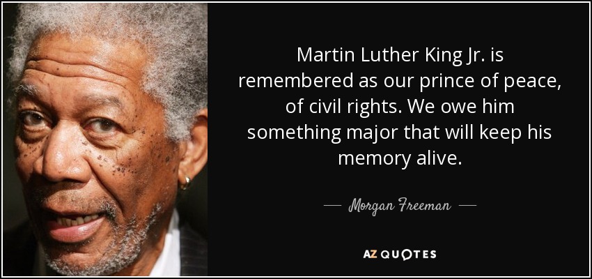 Martin Luther King Jr. is remembered as our prince of peace, of civil rights. We owe him something major that will keep his memory alive. - Morgan Freeman