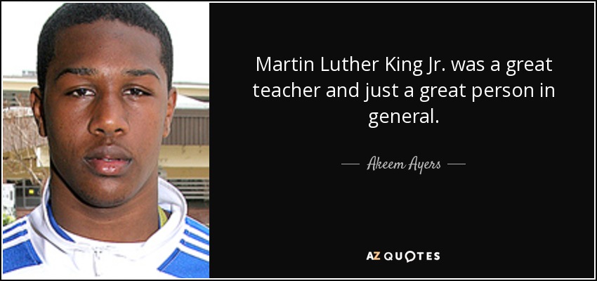 Martin Luther King Jr. was a great teacher and just a great person in general. - Akeem Ayers