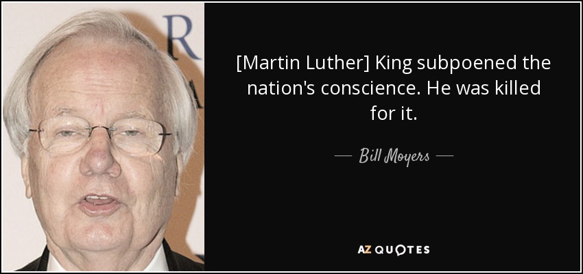 [Martin Luther] King subpoened the nation's conscience. He was killed for it. - Bill Moyers