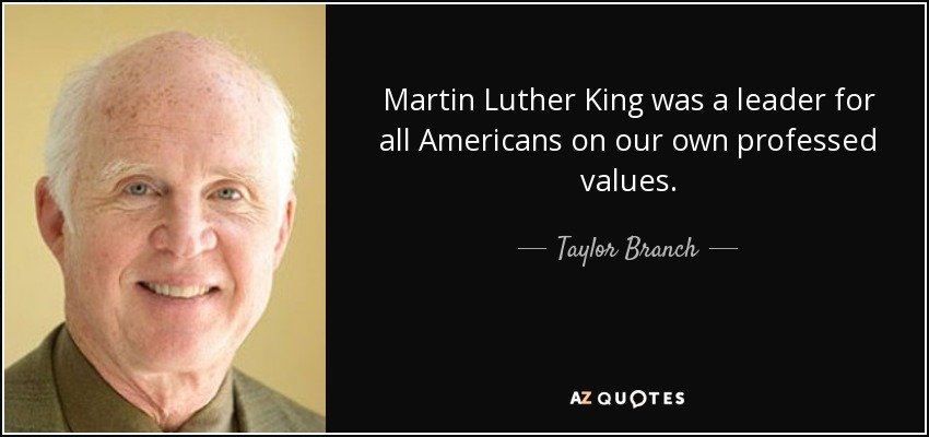 Martin Luther King was a leader for all Americans on our own professed values. - Taylor Branch