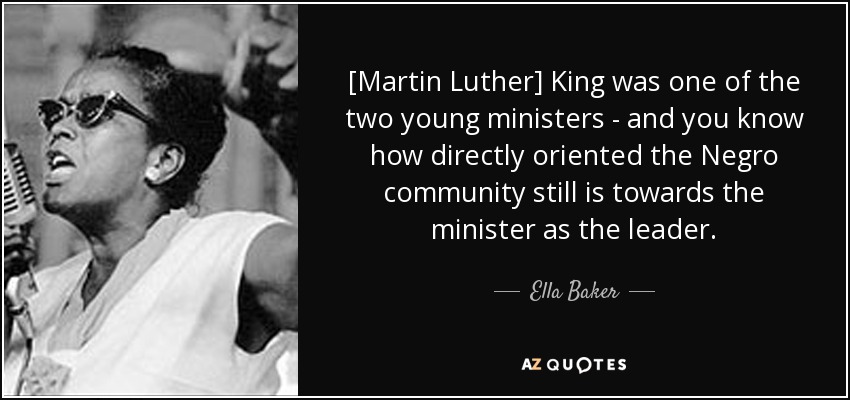 [Martin Luther] King was one of the two young ministers - and you know how directly oriented the Negro community still is towards the minister as the leader. - Ella Baker
