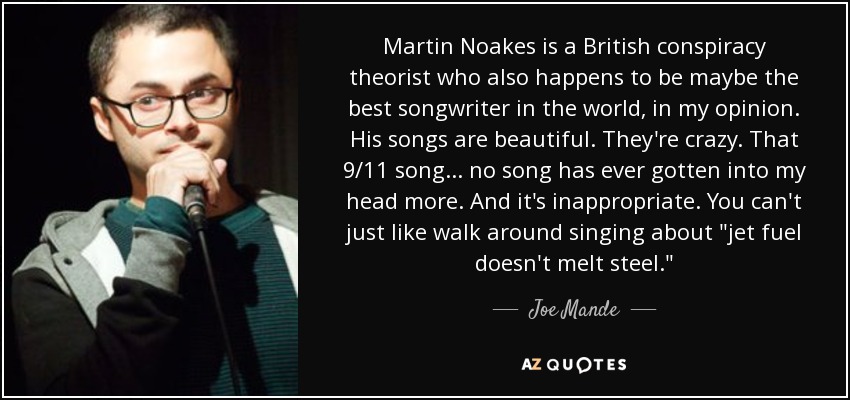 Martin Noakes is a British conspiracy theorist who also happens to be maybe the best songwriter in the world, in my opinion. His songs are beautiful. They're crazy. That 9/11 song... no song has ever gotten into my head more. And it's inappropriate. You can't just like walk around singing about 