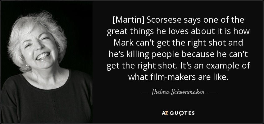 [Martin] Scorsese says one of the great things he loves about it is how Mark can't get the right shot and he's killing people because he can't get the right shot. It's an example of what film-makers are like. - Thelma Schoonmaker