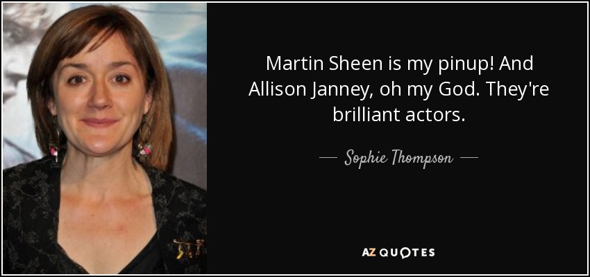 Martin Sheen is my pinup! And Allison Janney, oh my God. They're brilliant actors. - Sophie Thompson