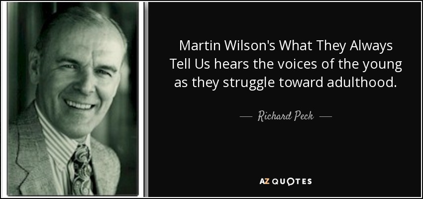 Martin Wilson's What They Always Tell Us hears the voices of the young as they struggle toward adulthood. - Richard Peck