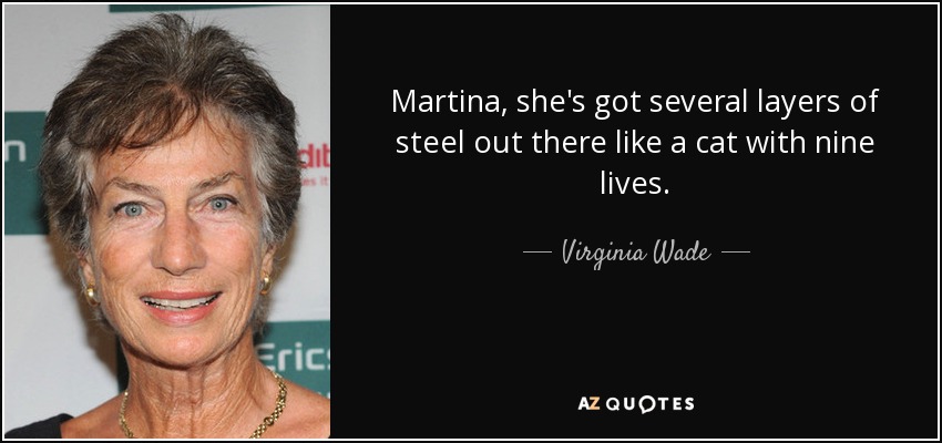 Martina, she's got several layers of steel out there like a cat with nine lives. - Virginia Wade