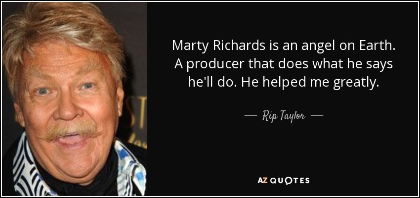 Marty Richards is an angel on Earth. A producer that does what he says he'll do. He helped me greatly. - Rip Taylor