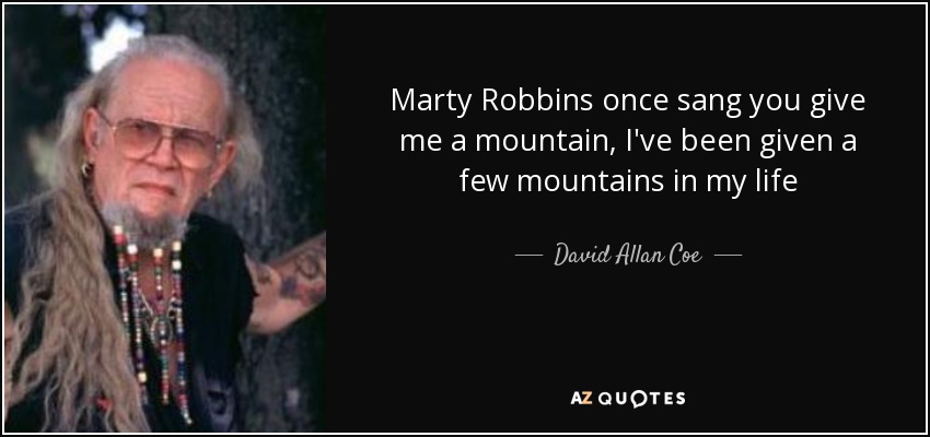 Marty Robbins once sang you give me a mountain, I've been given a few mountains in my life - David Allan Coe