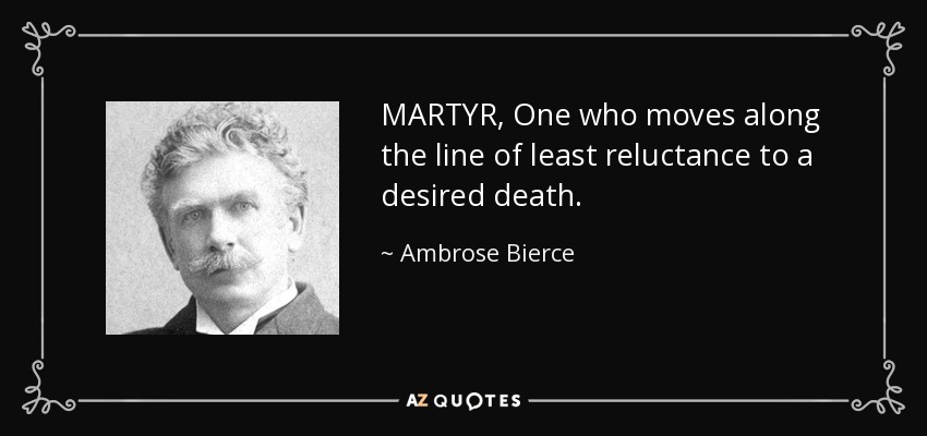 MARTYR, One who moves along the line of least reluctance to a desired death. - Ambrose Bierce