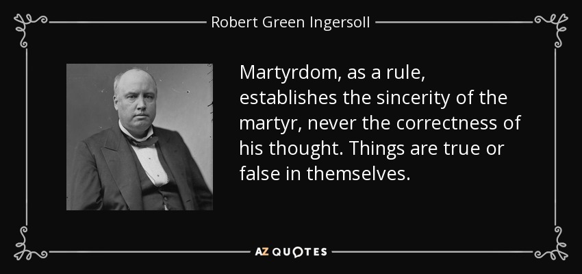 Martyrdom, as a rule, establishes the sincerity of the martyr, never the correctness of his thought. Things are true or false in themselves. - Robert Green Ingersoll