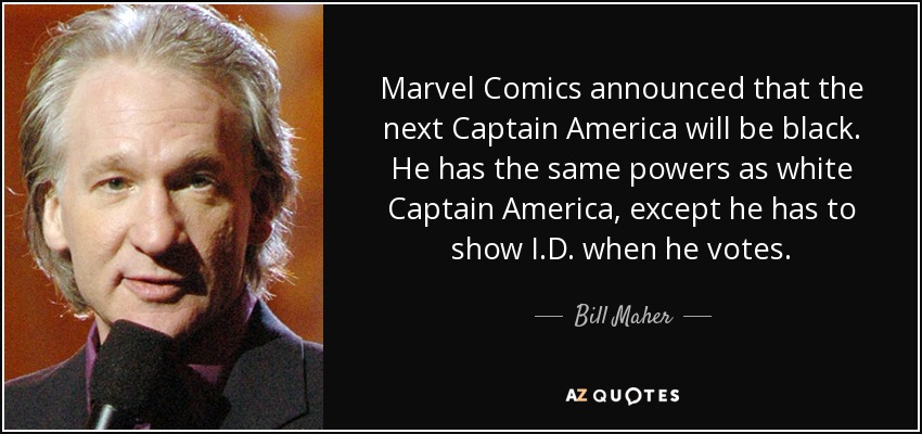 Marvel Comics announced that the next Captain America will be black. He has the same powers as white Captain America, except he has to show I.D. when he votes. - Bill Maher