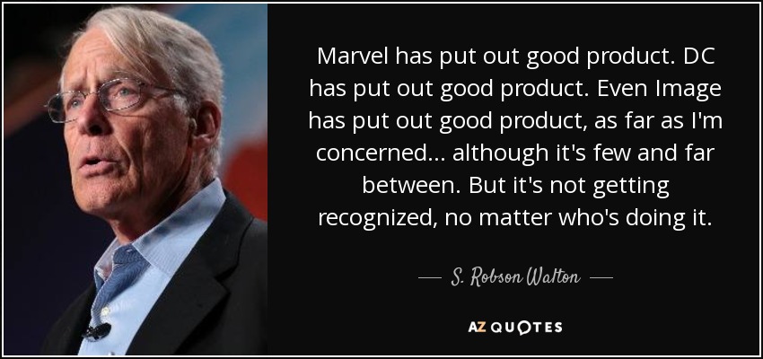 Marvel has put out good product. DC has put out good product. Even Image has put out good product, as far as I'm concerned... although it's few and far between. But it's not getting recognized, no matter who's doing it. - S. Robson Walton