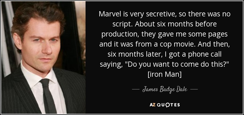 Marvel is very secretive, so there was no script. About six months before production, they gave me some pages and it was from a cop movie. And then, six months later, I got a phone call saying, 