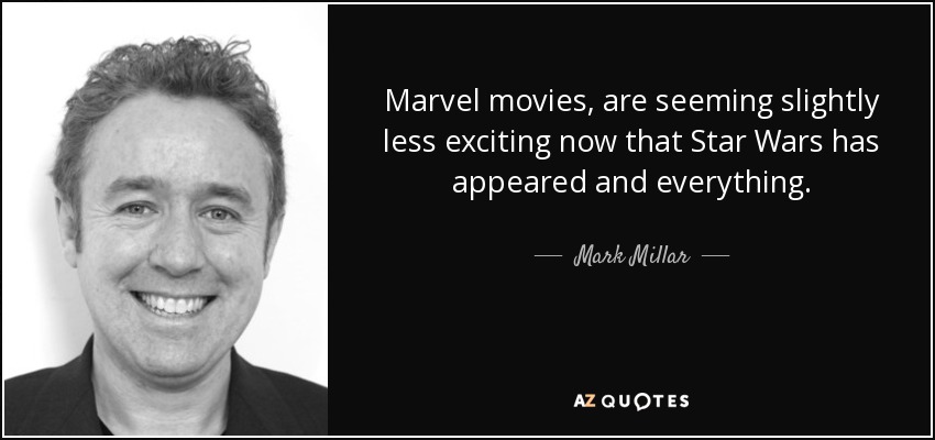 Marvel movies, are seeming slightly less exciting now that Star Wars has appeared and everything. - Mark Millar