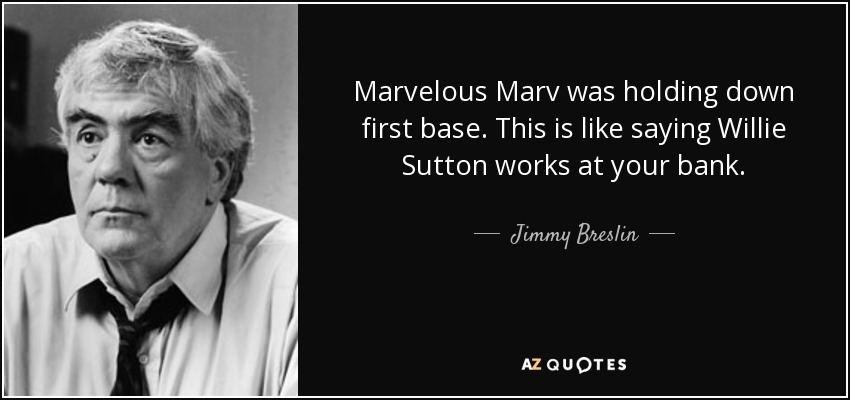Marvelous Marv was holding down first base. This is like saying Willie Sutton works at your bank. - Jimmy Breslin