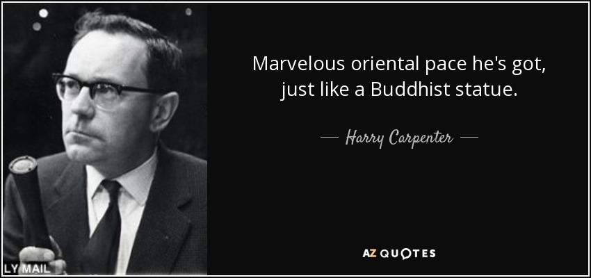 Marvelous oriental pace he's got, just like a Buddhist statue. - Harry Carpenter