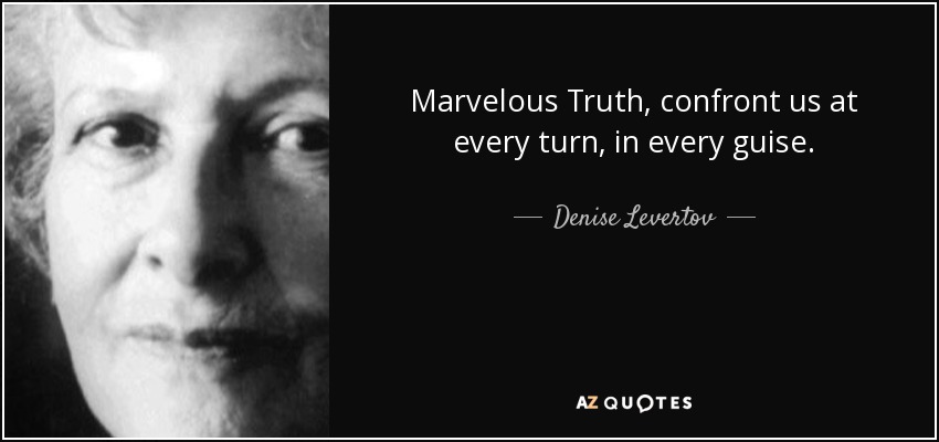 Marvelous Truth, confront us at every turn, in every guise. - Denise Levertov