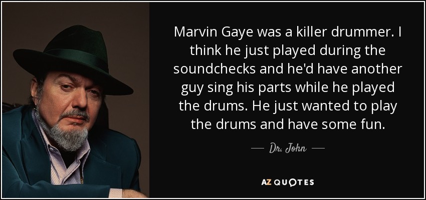 Marvin Gaye was a killer drummer. I think he just played during the soundchecks and he'd have another guy sing his parts while he played the drums. He just wanted to play the drums and have some fun. - Dr. John