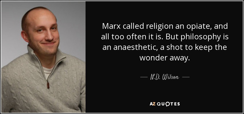 Marx called religion an opiate, and all too often it is. But philosophy is an anaesthetic, a shot to keep the wonder away. - N.D. Wilson