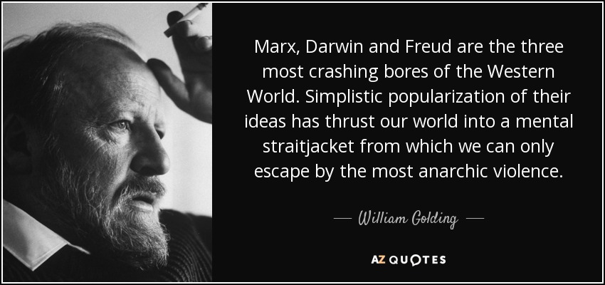 Marx, Darwin and Freud are the three most crashing bores of the Western World. Simplistic popularization of their ideas has thrust our world into a mental straitjacket from which we can only escape by the most anarchic violence. - William Golding