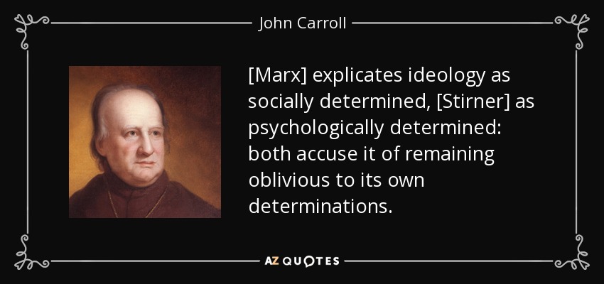 [Marx] explicates ideology as socially determined, [Stirner] as psychologically determined: both accuse it of remaining oblivious to its own determinations. - John Carroll