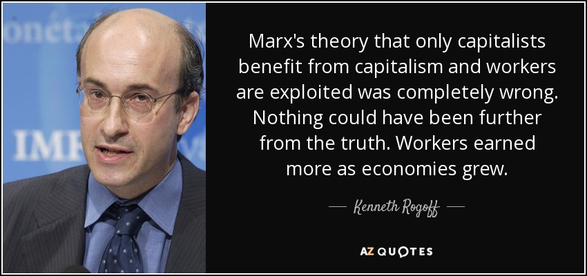 Marx's theory that only capitalists benefit from capitalism and workers are exploited was completely wrong. Nothing could have been further from the truth. Workers earned more as economies grew. - Kenneth Rogoff