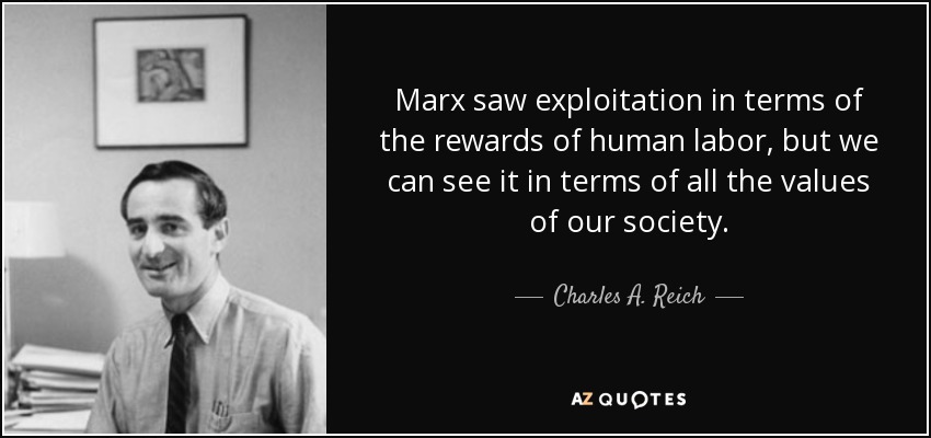 Marx saw exploitation in terms of the rewards of human labor, but we can see it in terms of all the values of our society. - Charles A. Reich