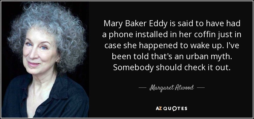 Mary Baker Eddy is said to have had a phone installed in her coffin just in case she happened to wake up. I've been told that's an urban myth. Somebody should check it out. - Margaret Atwood