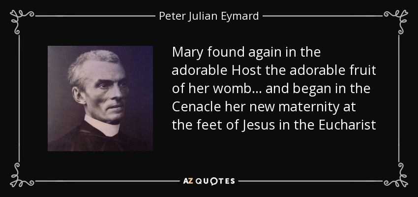Mary found again in the adorable Host the adorable fruit of her womb... and began in the Cenacle her new maternity at the feet of Jesus in the Eucharist - Peter Julian Eymard
