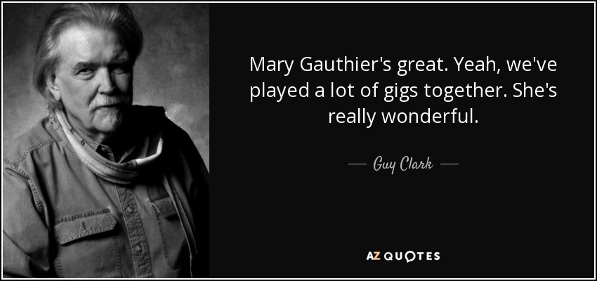 Mary Gauthier's great. Yeah, we've played a lot of gigs together. She's really wonderful. - Guy Clark